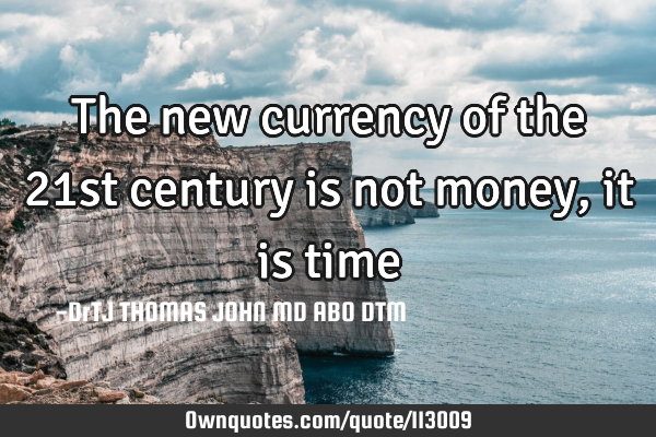 The new currency of the 21st century is not money, it is