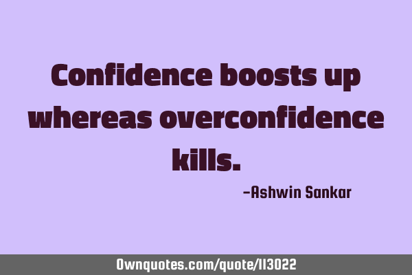 Confidence boosts up whereas overconfidence kills.: 