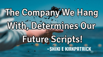 The Company We Hang With, Determines Our Future Scripts!