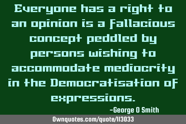 Everyone has a right to an opinion is a fallacious concept peddled by persons wishing to