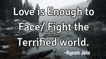 Love is Enough to Face/ Fight the Terrified world.
