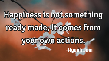 Happiness is not something ready made; It comes from your own actions.