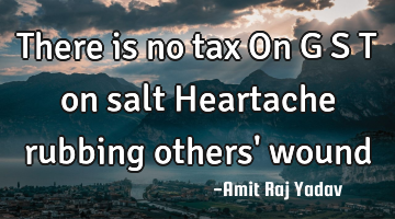 There is no tax On G S T on salt Heartache rubbing others