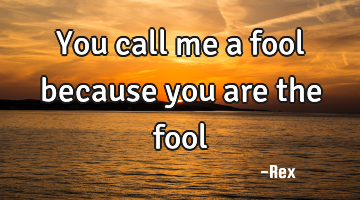 You call me a fool because you are the fool