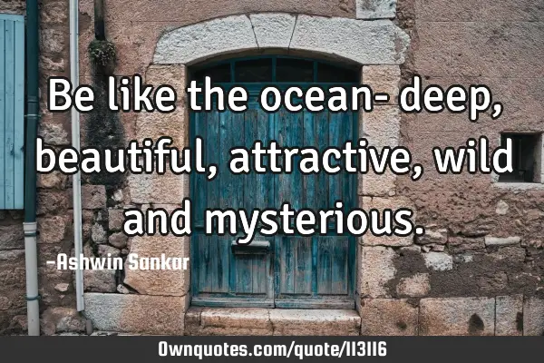 Be like the ocean- deep, beautiful, attractive, wild and