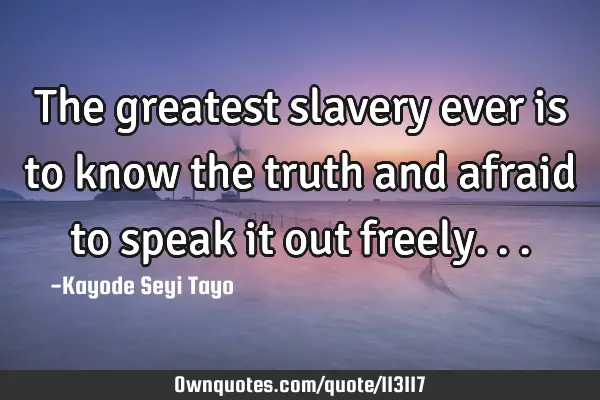The greatest slavery ever is to know the truth and afraid to speak it out