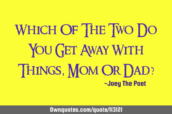 Which Of The Two Do You Get Away With Things, Mom Or Dad?