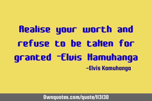 Realise your worth and refuse to be taken for granted -Elvis K