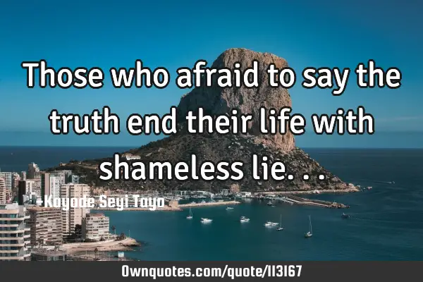 Those who afraid to say the truth end their life with shameless