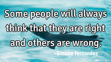 Some people will always think that they are right and others are wrong.