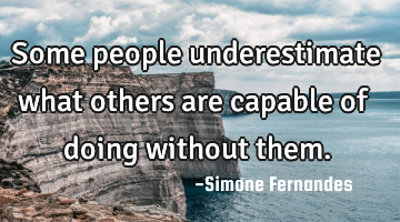 Some people underestimate what others are capable of doing without them.