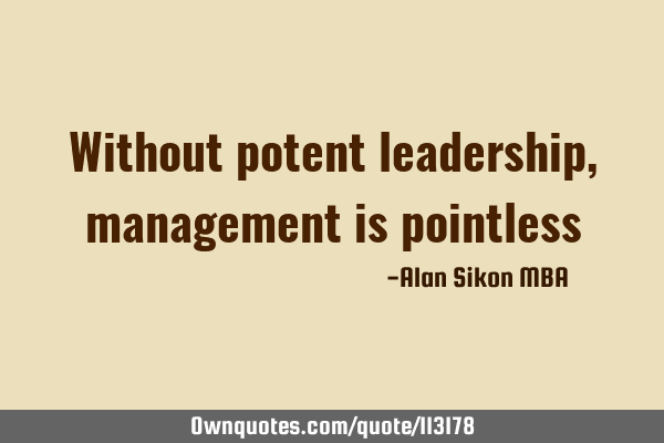 Without potent leadership, management is