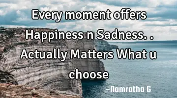 Every moment offers Happiness n Sadness.. Actually Matters What u choose