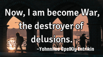 Now, I am become War, the destroyer of delusions.