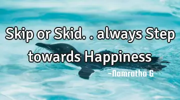 Skip or Skid.. always Step towards Happiness
