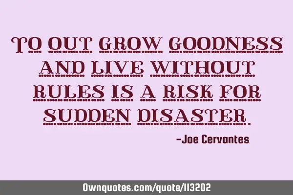 To out grow goodness and live without rules is a risk for sudden
