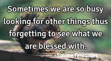 Sometimes we are so busy looking for other things thus forgetting to see what we are blessed with.