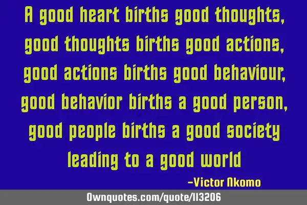 A good heart births good thoughts, good thoughts births good actions, good actions births good
