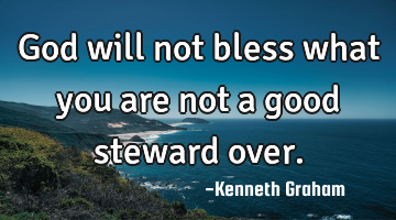 God will not bless what you are not a good steward over.