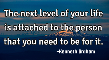 The next level of your life is attached to the person that you need to be for it.