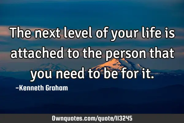 The next level of your life is attached to the person that you need to be for