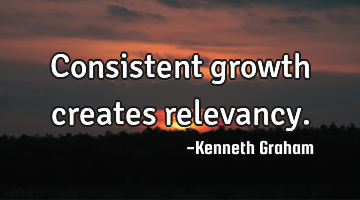 Consistent growth creates relevancy.