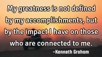 My greatness is not defined by my accomplishments, but by the impact I have on those who are