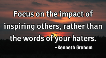 Focus on the impact of inspiring others, rather than the words of your haters.