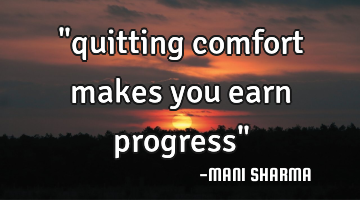 "quitting comfort makes you earn progress"