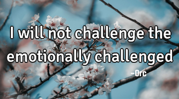 I will not challenge the emotionally challenged