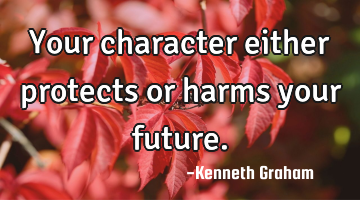 Your character either protects or harms your future.