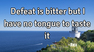 Defeat is bitter but i have no tongue to taste it