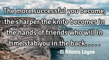 The more successful you become, the sharper the knife becomes in the hands of friends who will in