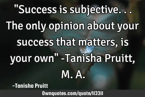 "Success is subjective...the only opinion about your success that matters, is your own" -Tanisha P