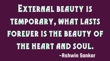 external beauty is temporary, what lasts forever is the beauty of the heart and
