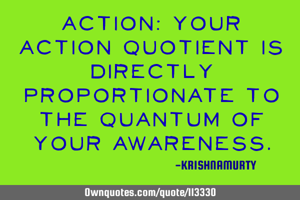 Action: your action quotient is directly proportionate to the quantum of your