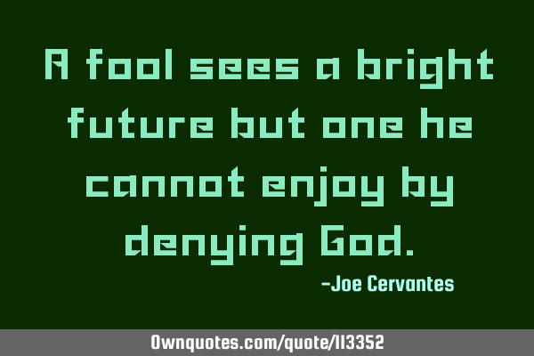 A fool sees a bright future but one he cannot enjoy by denying G