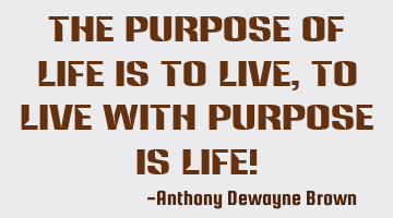 The purpose of life is to live, to live with purpose is life!