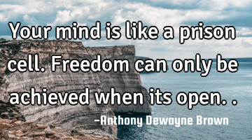 Your mind is like a prison cell. Freedom can only be achieved when its