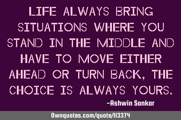 Life always bring situations where you stand in the middle and have to move either ahead or turn