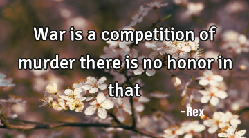 War is a competition of murder there is no honor in that