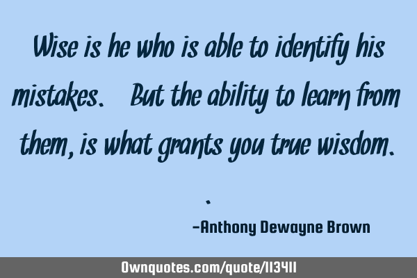 Wise is he who is able to identify his mistakes. But the ability to learn from them, is what grants