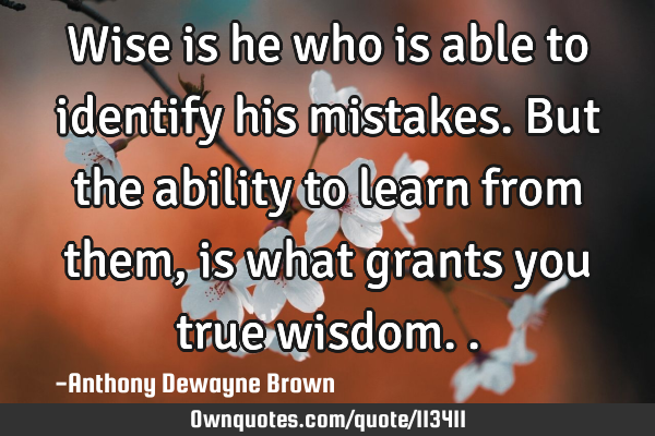 Wise is he who is able to identify his mistakes. But the ability to learn from them, is what grants