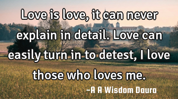 Love is love,it can never explain in detail. Love can easily turn in to detest,I love those who