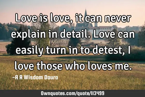 Love is love,it can never explain in detail. Love can easily turn in to detest,I love those who