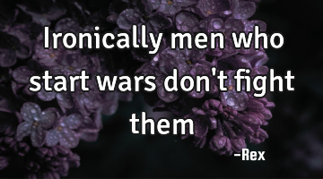 Ironically men who start wars don