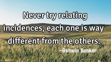 Never try relating incidences,each one is way different from the others.