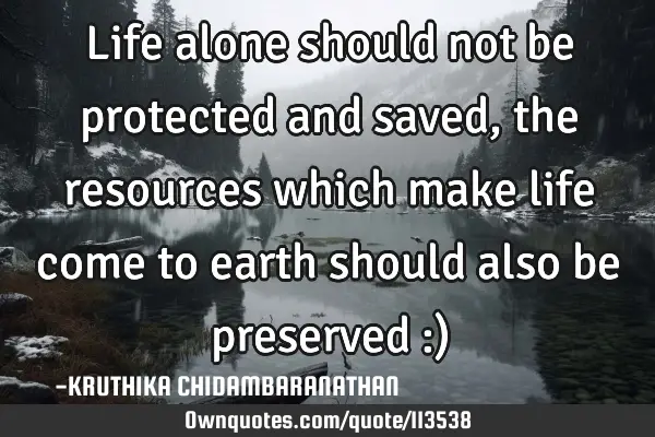 Life alone should not be protected and saved, the resources which make life come to earth should