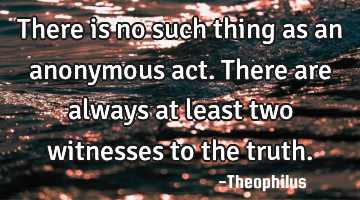 There is no such thing as an anonymous act. There are always at least two witnesses to the truth.