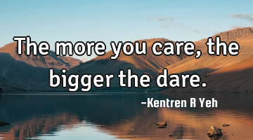 The more you care, the bigger the dare.